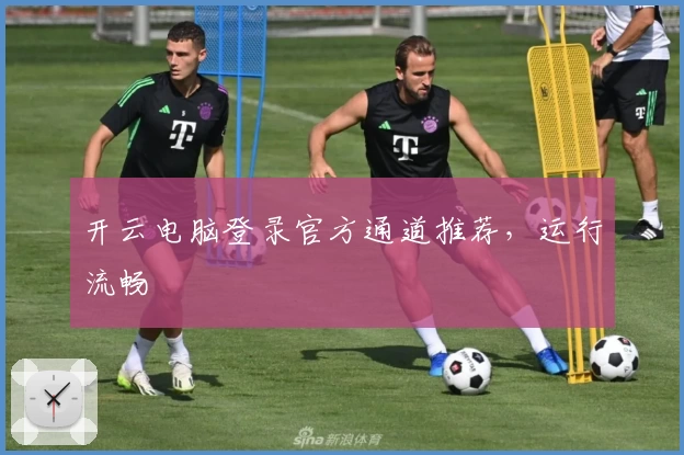 开云电脑登录官方通道推荐，运行流畅