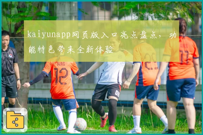 kaiyunapp网页版入口亮点盘点，功能特色带来全新体验