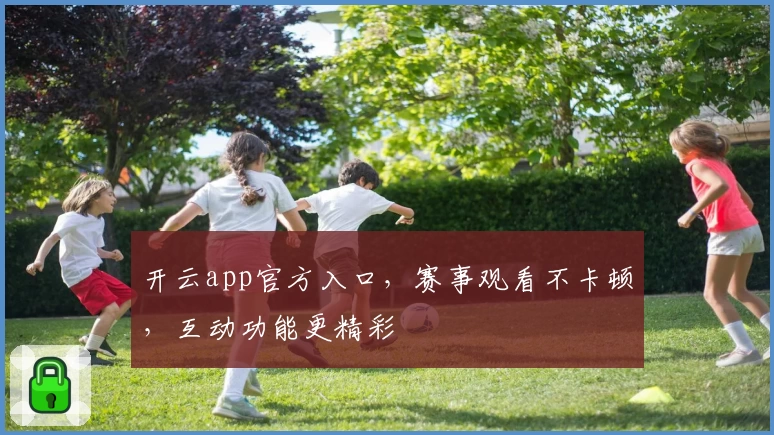 开云app官方入口,赛事观看不卡顿,互动功能更精彩