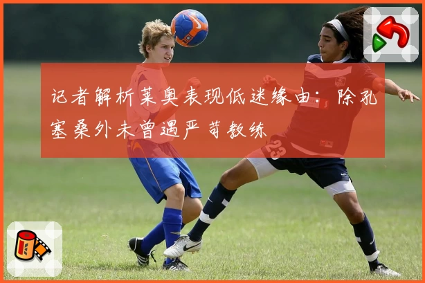 记者解析莱奥表现低迷缘由:除孔塞桑外未曾遇严苛教练