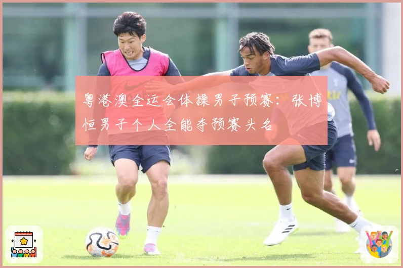 粤港澳全运会体操男子预赛：张博恒男子个人全能夺预赛头名