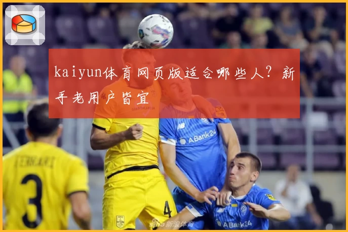 kaiyun体育网页版适合哪些人？新手老用户皆宜