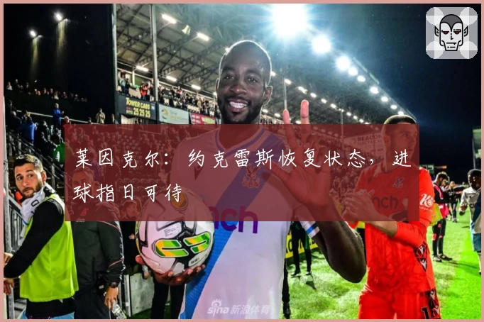 莱因克尔：约克雷斯恢复状态，进球指日可待