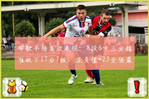 布歇半场高效表现:8投6中三分精准砍下17分7板,正负值+23全场最高