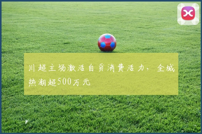 川超主场激活自贡消费活力，全城热潮超500万元