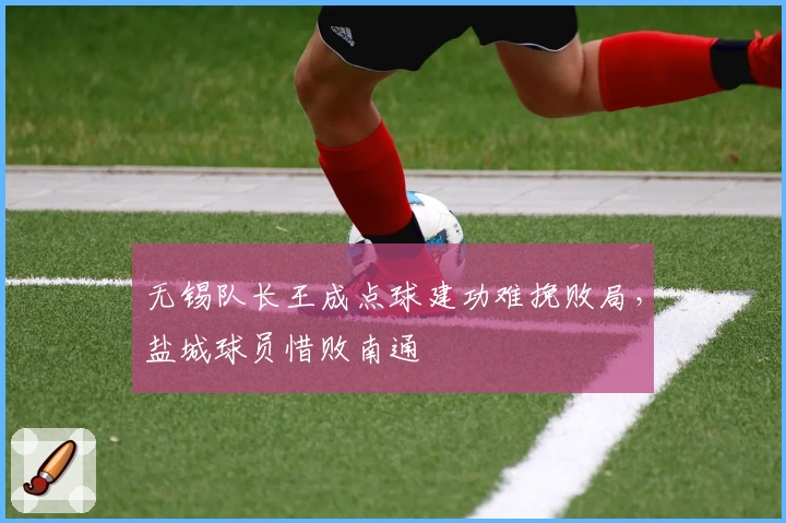 无锡队长王成点球建功难挽败局，盐城球员惜败南通