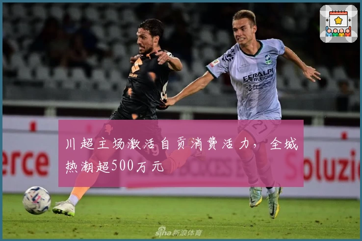 川超主场激活自贡消费活力，全城热潮超500万元