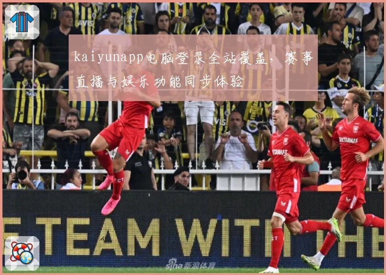 kaiyunapp电脑登录全站覆盖，赛事直播与娱乐功能同步体验
