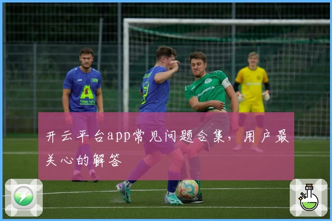 开云平台app常见问题合集，用户最关心的解答