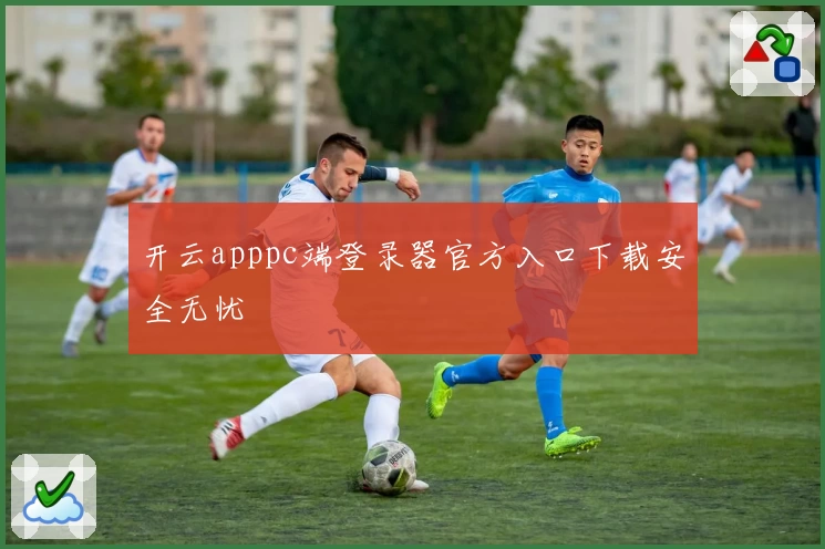开云apppc端登录器官方入口下载安全无忧