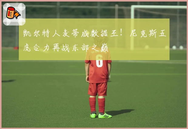 凯尔特人麦蒂成数据王！尼克斯五虎合力再战东部之巅