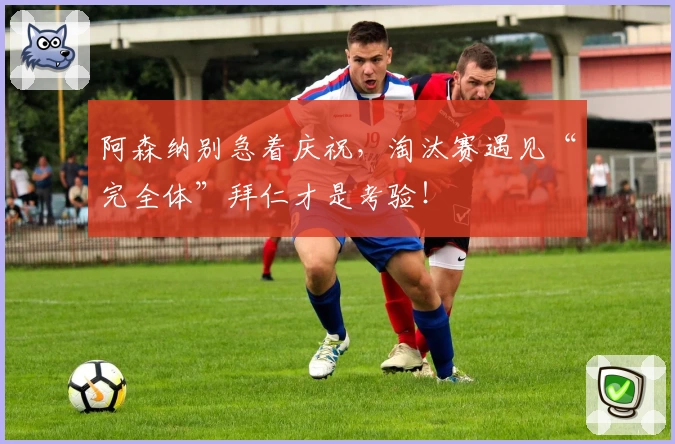 阿森纳别急着庆祝，淘汰赛遇见“完全体”拜仁才是考验！