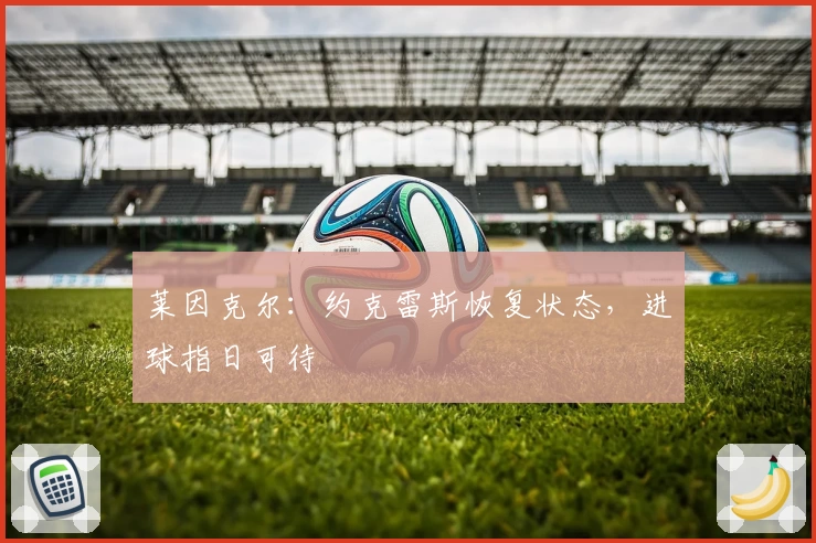 莱因克尔：约克雷斯恢复状态，进球指日可待