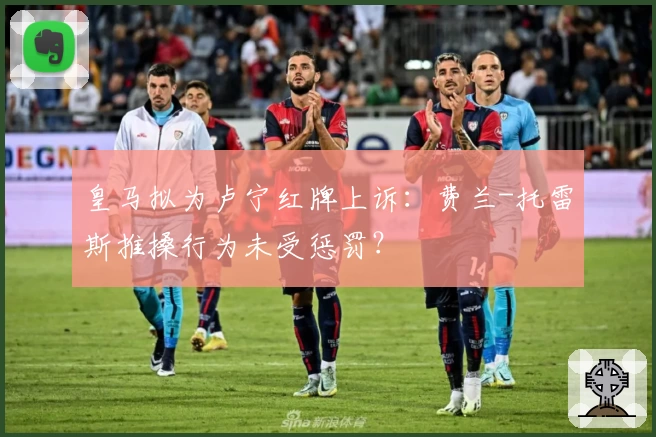 皇马拟为卢宁红牌上诉：费兰-托雷斯推搡行为未受惩罚？