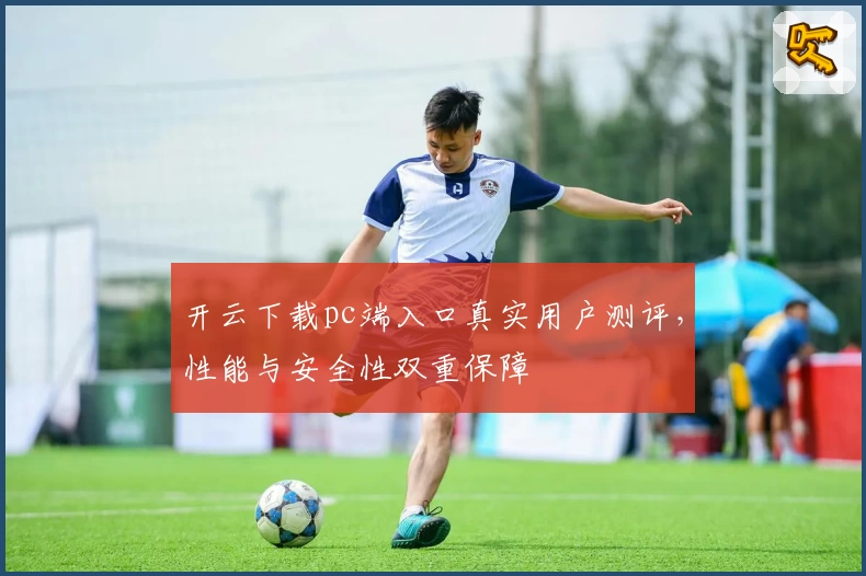 开云下载pc端入口真实用户测评，性能与安全性双重保障