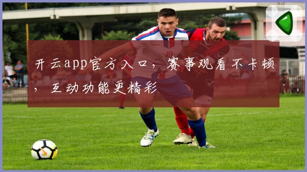 开云app官方入口，赛事观看不卡顿，互动功能更精彩
