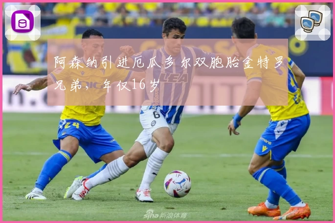 阿森纳引进厄瓜多尔双胞胎金特罗兄弟，年仅16岁