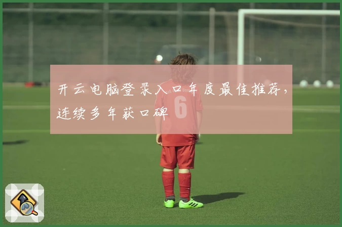 开云电脑登录入口年度最佳推荐，连续多年获口碑