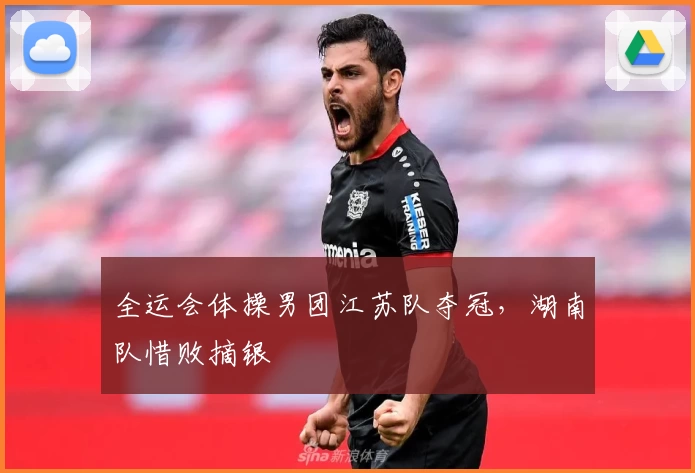 全运会体操男团江苏队夺冠，湖南队惜败摘银