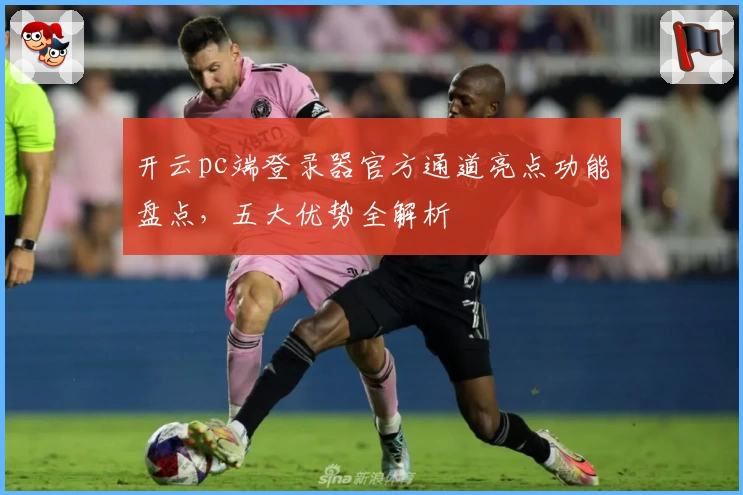 开云pc端登录器官方通道亮点功能盘点，五大优势全解析