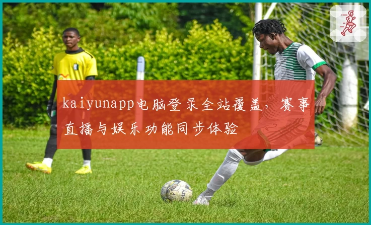 kaiyunapp电脑登录全站覆盖,赛事直播与娱乐功能同步体验
