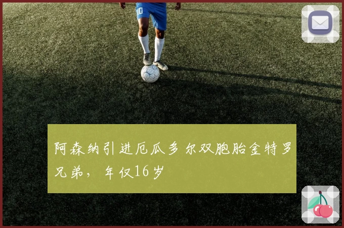 阿森纳引进厄瓜多尔双胞胎金特罗兄弟，年仅16岁