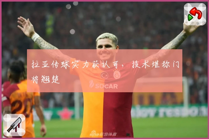 拉亚传球实力获认可，技术堪称门将翘楚