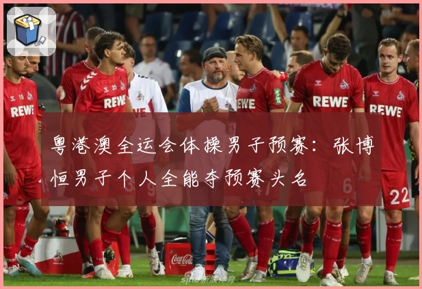 粤港澳全运会体操男子预赛：张博恒男子个人全能夺预赛头名