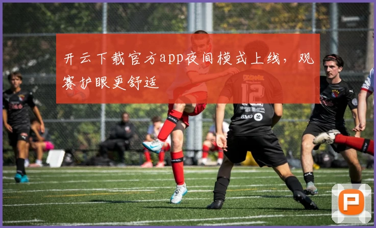 开云下载官方app夜间模式上线,观赛护眼更舒适
