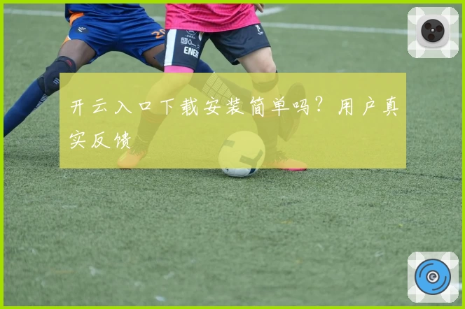 开云入口下载安装简单吗？用户真实反馈