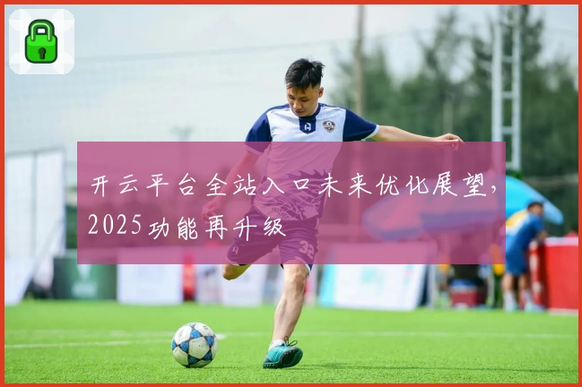 开云平台全站入口未来优化展望，2025功能再升级