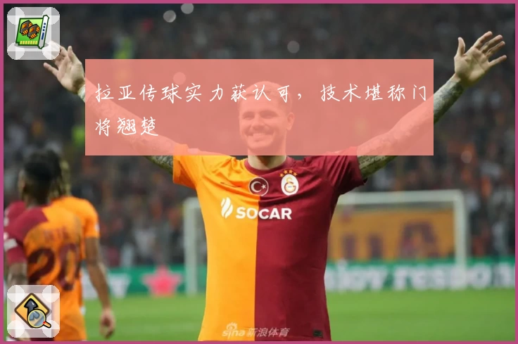 拉亚传球实力获认可，技术堪称门将翘楚