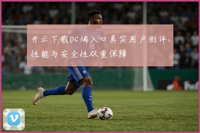 开云下载pc端入口真实用户测评，性能与安全性双重保障
