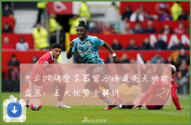 开云pc端登录器官方通道亮点功能盘点，五大优势全解析