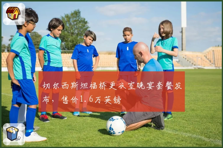 切尔西斯坦福桥更衣室晚宴套餐发布，售价1.6万英镑