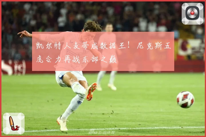 凯尔特人麦蒂成数据王！尼克斯五虎合力再战东部之巅