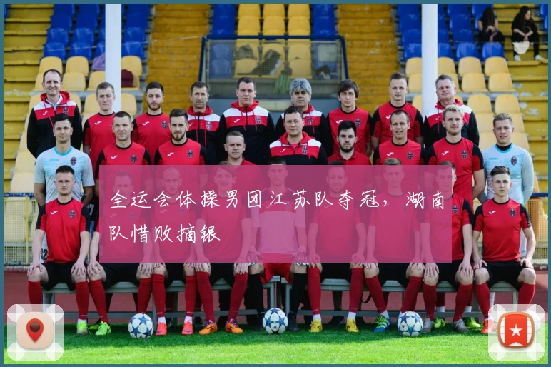 全运会体操男团江苏队夺冠，湖南队惜败摘银