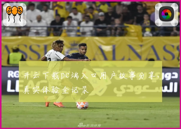 开云下载pc端入口用户故事分享，真实体验全记录